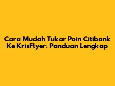 Cara Mudah Tukar Poin Citibank Ke KrisFlyer: Panduan Lengkap
