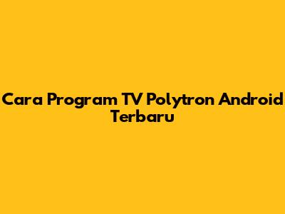 Cara Program TV Polytron Android Terbaru