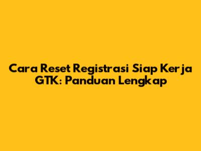 Cara Reset Registrasi Siap Kerja GTK: Panduan Lengkap