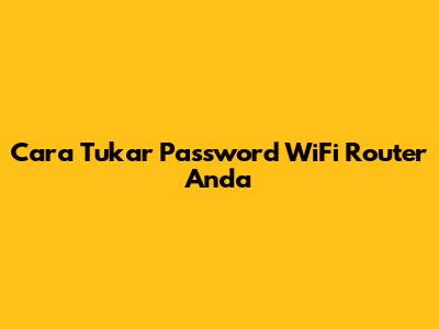 Cara Tukar Password WiFi Router Anda
