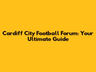 Cardiff City Football Forum: Your Ultimate Guide