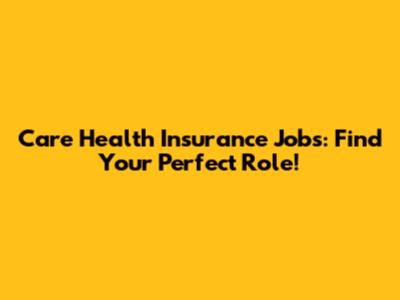 Care Health Insurance Jobs: Find Your Perfect Role!