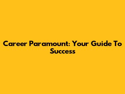 Career Paramount: Your Guide To Success