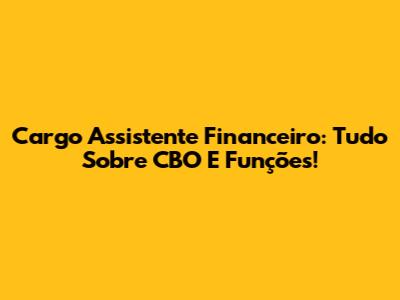 Cargo Assistente Financeiro: Tudo Sobre CBO E Funções!
