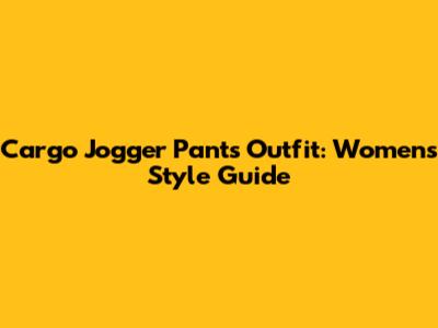 Cargo Jogger Pants Outfit: Women's Style Guide