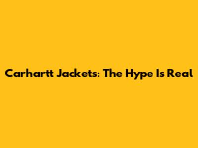 Carhartt Jackets: The Hype Is Real