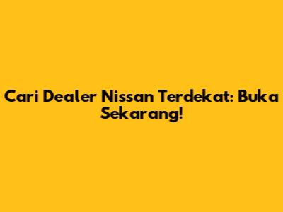 Cari Dealer Nissan Terdekat: Buka Sekarang!