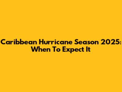 Caribbean Hurricane Season 2025: When To Expect It