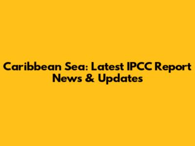 Caribbean Sea: Latest IPCC Report News & Updates