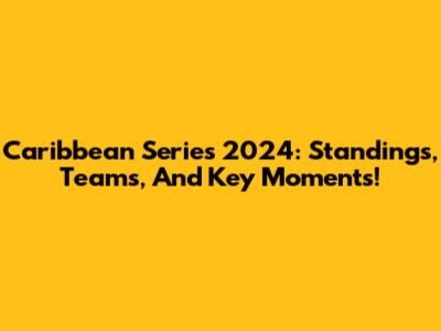 Caribbean Series 2024: Standings, Teams, And Key Moments!