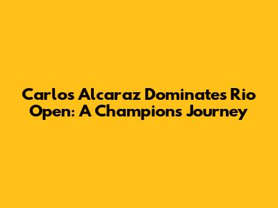 Carlos Alcaraz Dominates Rio Open: A Champion's Journey