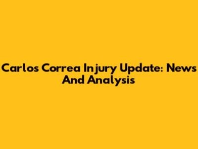 Carlos Correa Injury Update: News And Analysis