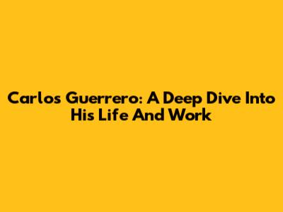 Carlos Guerrero: A Deep Dive Into His Life And Work
