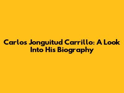Carlos Jonguitud Carrillo: A Look Into His Biography