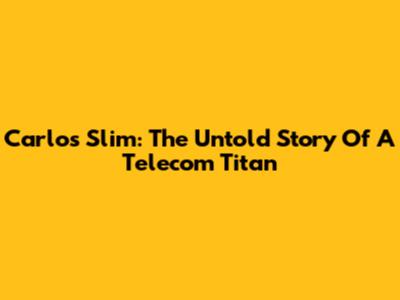 Carlos Slim: The Untold Story Of A Telecom Titan