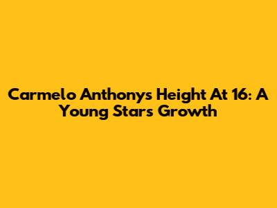 Carmelo Anthony's Height At 16: A Young Star's Growth