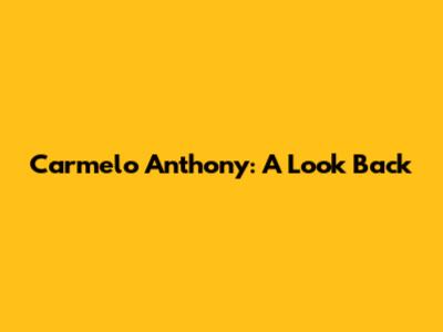 Carmelo Anthony: A Look Back