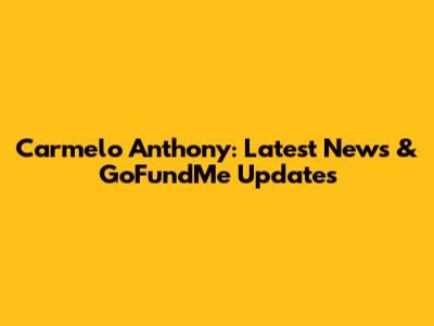 Carmelo Anthony: Latest News & GoFundMe Updates