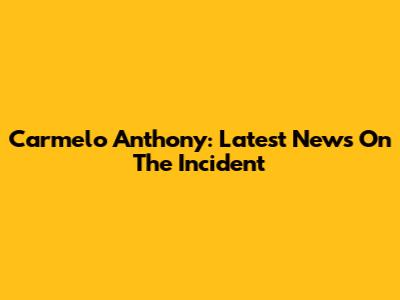 Carmelo Anthony: Latest News On The Incident
