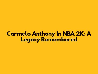Carmelo Anthony In NBA 2K: A Legacy Remembered