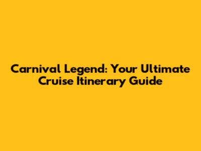 Carnival Legend: Your Ultimate Cruise Itinerary Guide