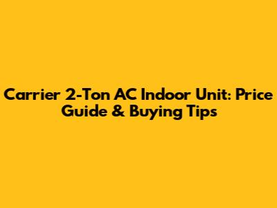 Carrier 2-Ton AC Indoor Unit: Price Guide & Buying Tips