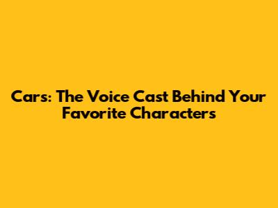 Cars: The Voice Cast Behind Your Favorite Characters