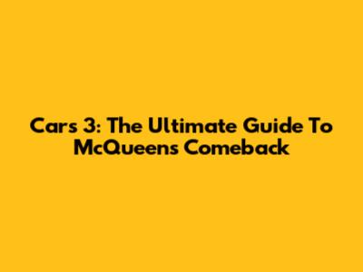 Cars 3: The Ultimate Guide To McQueen's Comeback
