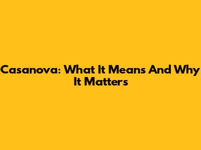 Casanova: What It Means And Why It Matters