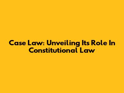 Case Law: Unveiling Its Role In Constitutional Law
