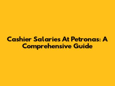 Cashier Salaries At Petronas: A Comprehensive Guide