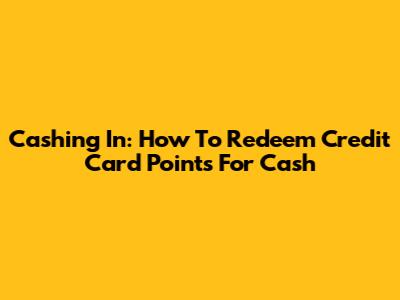 Cashing In: How To Redeem Credit Card Points For Cash