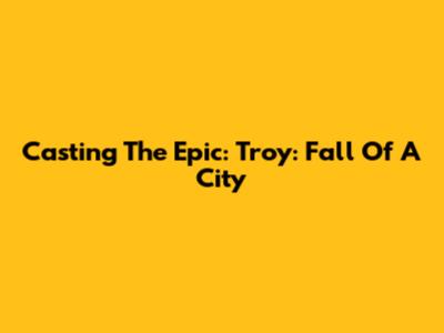Casting The Epic: Troy: Fall Of A City
