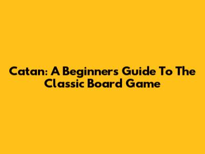 Catan: A Beginner's Guide To The Classic Board Game