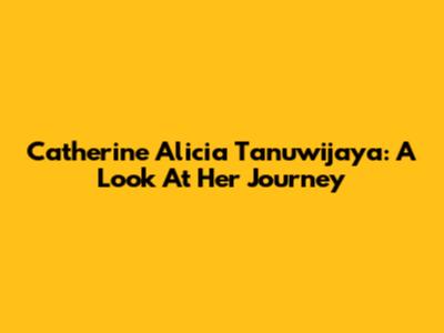 Catherine Alicia Tanuwijaya: A Look At Her Journey