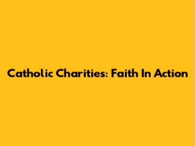 Catholic Charities: Faith In Action