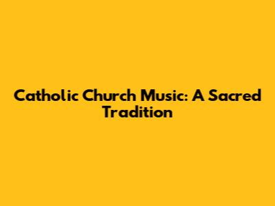 Catholic Church Music: A Sacred Tradition