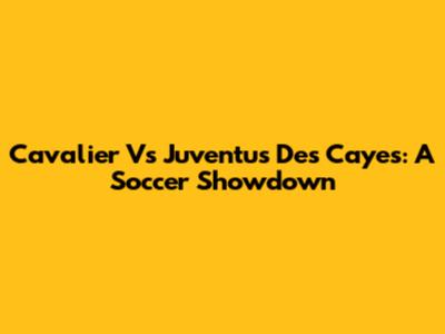 Cavalier Vs Juventus Des Cayes: A Soccer Showdown