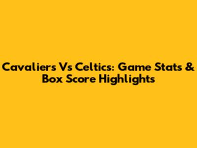 Cavaliers Vs Celtics: Game Stats & Box Score Highlights
