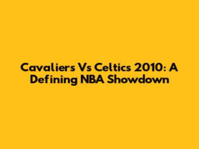 Cavaliers Vs Celtics 2010: A Defining NBA Showdown