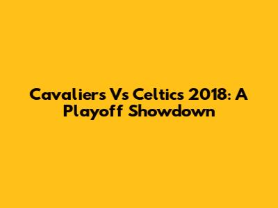 Cavaliers Vs Celtics 2018: A Playoff Showdown