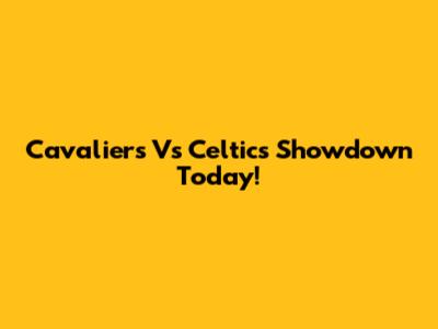 Cavaliers Vs Celtics Showdown Today!