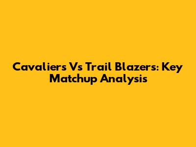 Cavaliers Vs Trail Blazers: Key Matchup Analysis