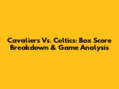 Cavaliers Vs. Celtics: Box Score Breakdown & Game Analysis