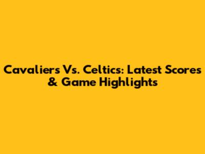 Cavaliers Vs. Celtics: Latest Scores & Game Highlights