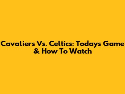 Cavaliers Vs. Celtics: Today's Game & How To Watch