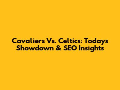 Cavaliers Vs. Celtics: Today's Showdown & SEO Insights