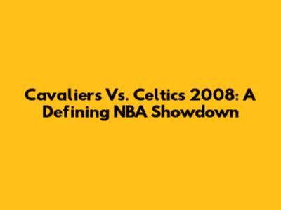Cavaliers Vs. Celtics 2008: A Defining NBA Showdown