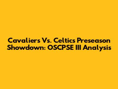 Cavaliers Vs. Celtics Preseason Showdown: OSCPSE III Analysis