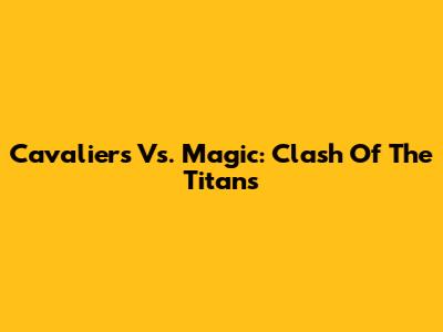 Cavaliers Vs. Magic: Clash Of The Titans